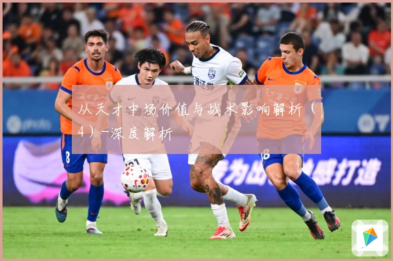 从天才中场价值与战术影响解析（4）-深度解析