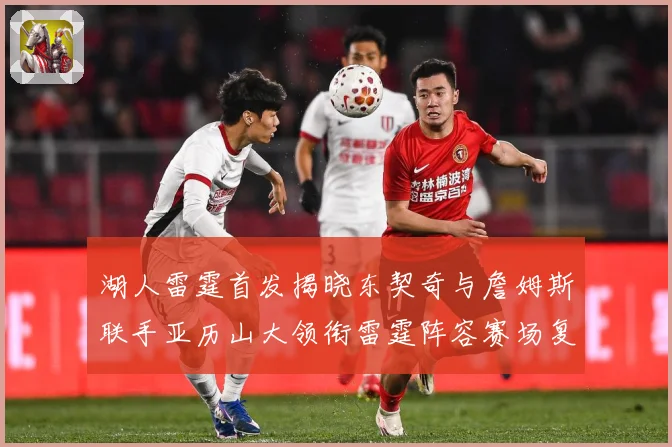 湖人雷霆首发揭晓东契奇与詹姆斯联手亚历山大领衔雷霆阵容赛场复盘-深度解析