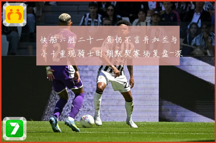 快船六胜二十一负仍不言弃加兰与小卡重现骑士时期默契赛场复盘-深度解析
