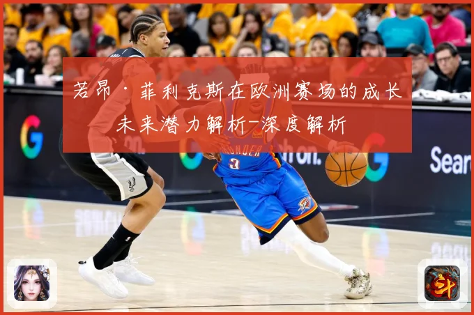 若昂·菲利克斯在欧洲赛场的成长与未来潜力解析-深度解析