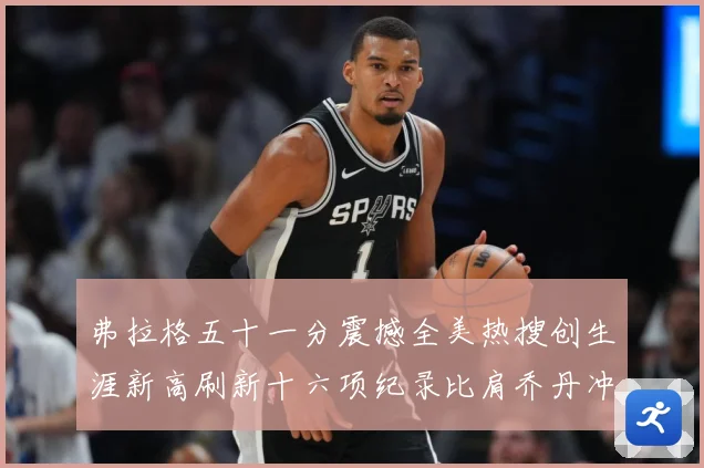 弗拉格五十一分震撼全美热搜创生涯新高刷新十六项纪录比肩乔丹冲赛场复盘-深度解析