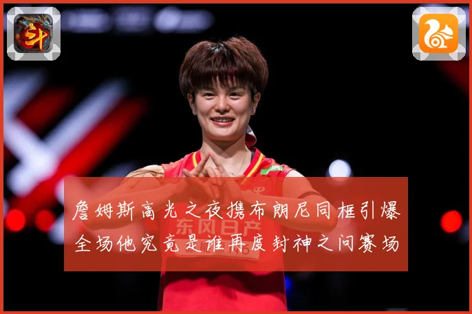 詹姆斯高光之夜携布朗尼同框引爆全场他究竟是谁再度封神之问赛场复盘-深度解析