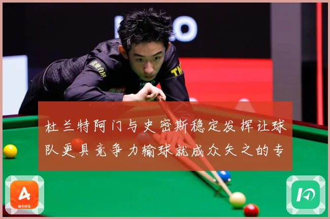 杜兰特阿门与史密斯稳定发挥让球队更具竞争力输球就成众矢之的专题观察-深度解析