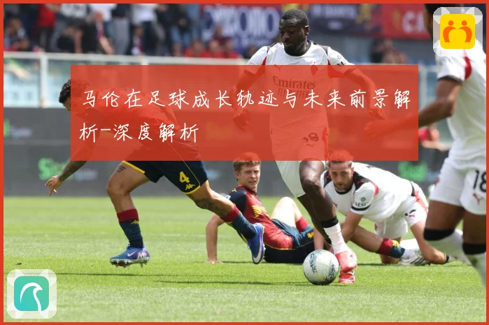 马伦在足球成长轨迹与未来前景解析-深度解析
