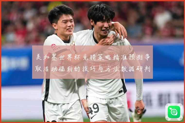 美加墨世界杯竞猜策略精准预测争取活动福利的技巧与方法数据研判-深度解析