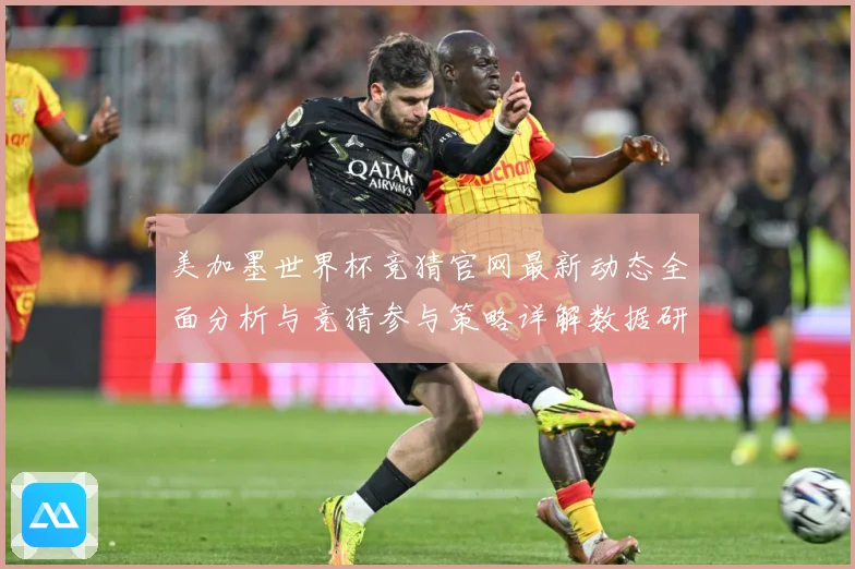 美加墨世界杯竞猜官网最新动态全面分析与竞猜参与策略详解数据研判-深度解析