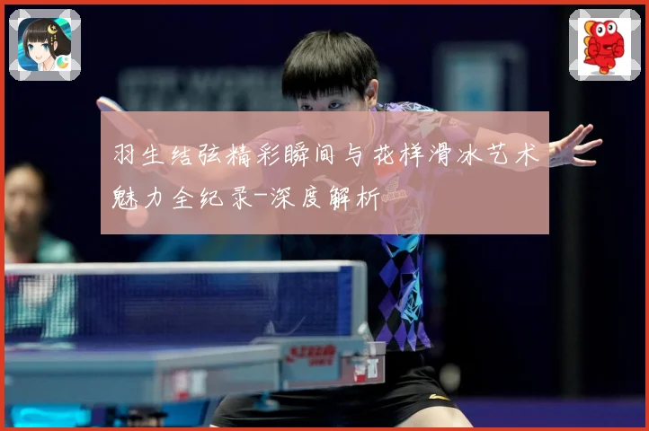 羽生结弦精彩瞬间与花样滑冰艺术魅力全纪录-深度解析