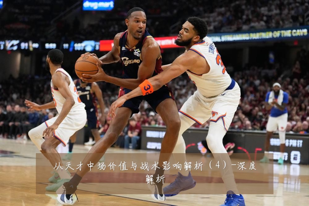 从天才中场价值与战术影响解析（4）-深度解析