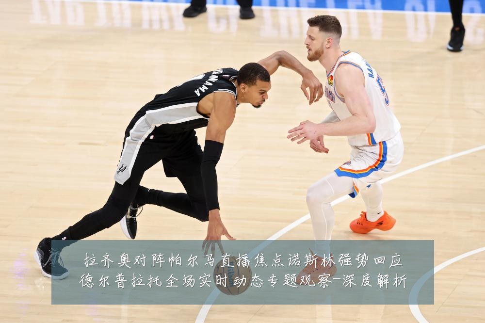 拉齐奥对阵帕尔马直播焦点诺斯林强势回应德尔普拉托全场实时动态专题观察-深度解析
