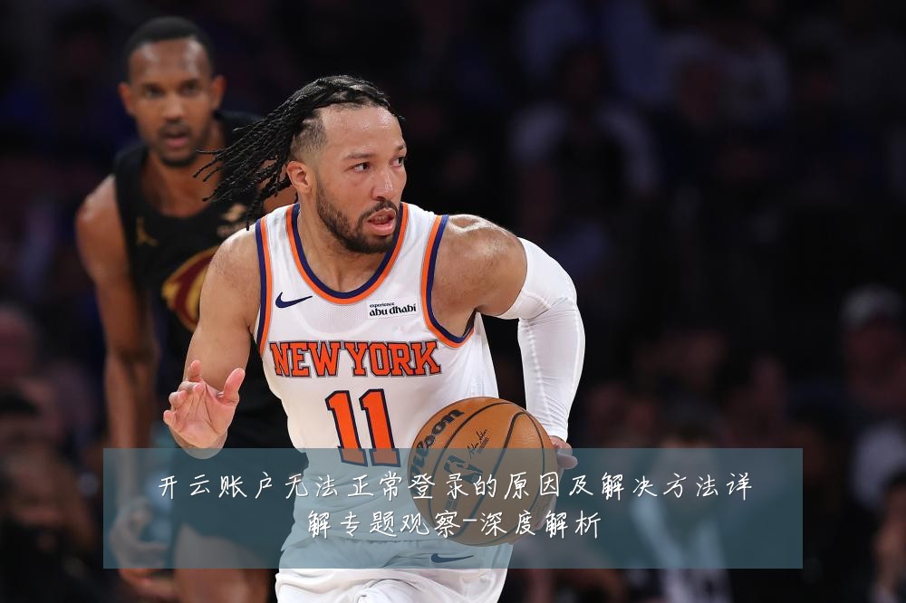 开云账户无法正常登录的原因及解决方法详解专题观察-深度解析