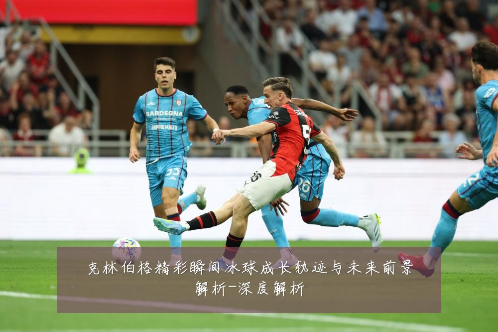 克林伯格精彩瞬间冰球成长轨迹与未来前景解析-深度解析